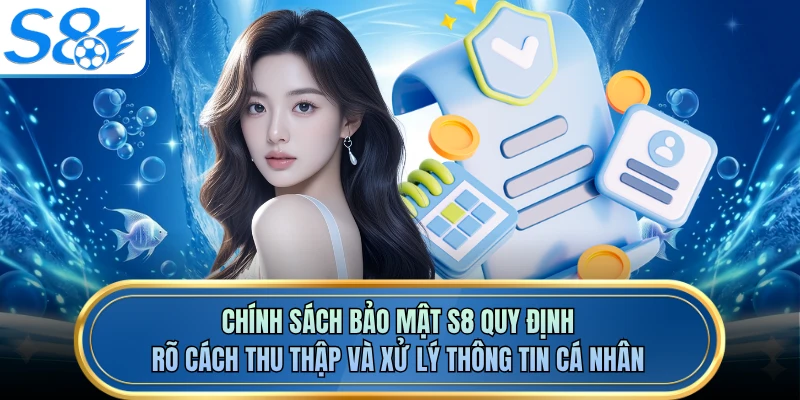 Chính sách bảo mật S8 quy định rõ cách thu thập và xử lý thông tin cá nhân