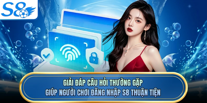 Giải đáp câu hỏi thường gặp giúp người chơi đăng nhập S8 thuận tiện