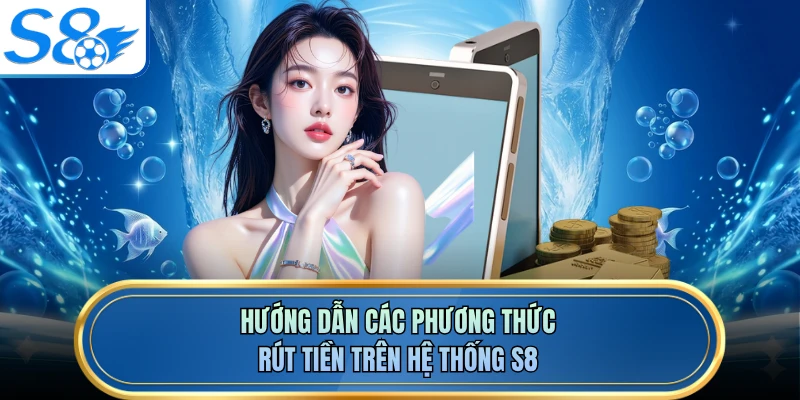Hướng dẫn các phương thức rút tiền trên hệ thống S8