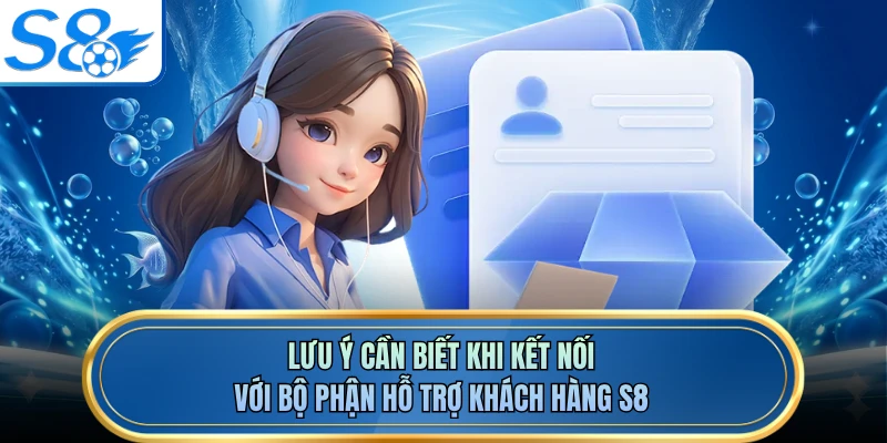 Lưu ý cần biết khi kết nối với bộ phận hỗ trợ khách hàng S8