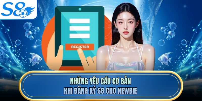 Những yêu cầu cơ bản khi đăng ký S8 cho newbie